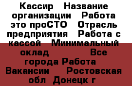 Кассир › Название организации ­ Работа-это проСТО › Отрасль предприятия ­ Работа с кассой › Минимальный оклад ­ 22 000 - Все города Работа » Вакансии   . Ростовская обл.,Донецк г.